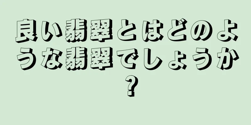 良い翡翠とはどのような翡翠でしょうか？
