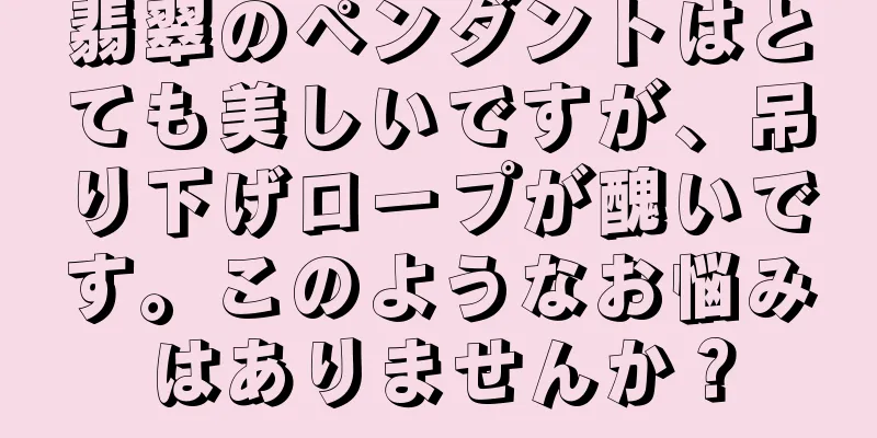 翡翠のペンダントはとても美しいですが、吊り下げロープが醜いです。このようなお悩みはありませんか？