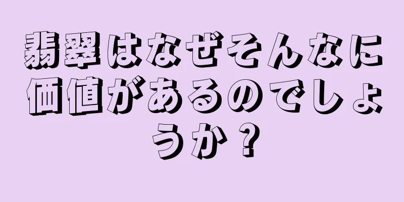 翡翠はなぜそんなに価値があるのでしょうか？