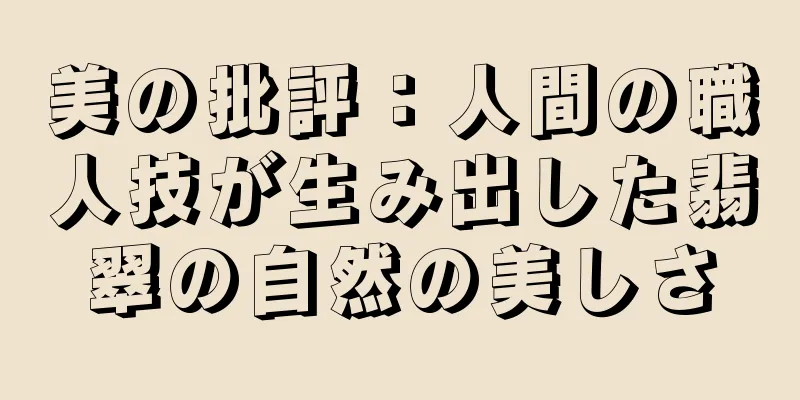 美の批評：人間の職人技が生み出した翡翠の自然の美しさ