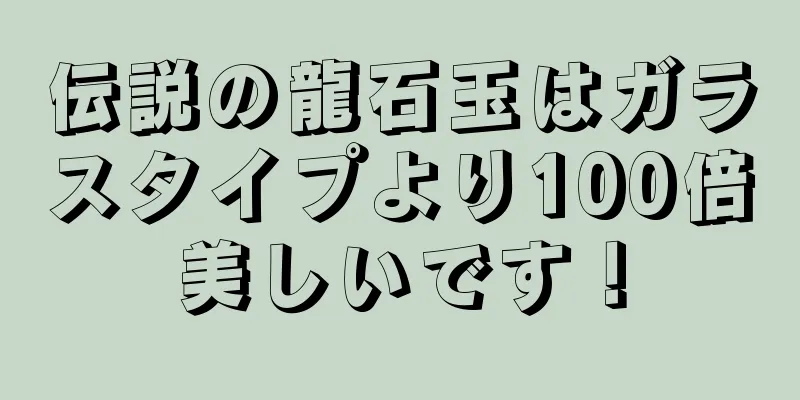 伝説の龍石玉はガラスタイプより100倍美しいです！