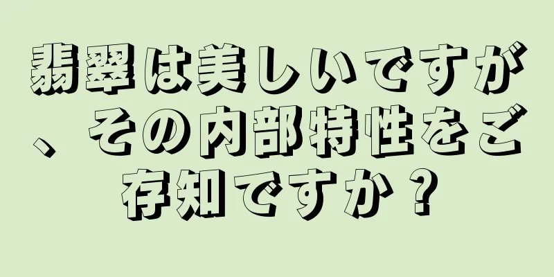 翡翠は美しいですが、その内部特性をご存知ですか？