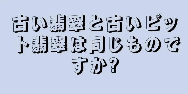 古い翡翠と古いピット翡翠は同じものですか?