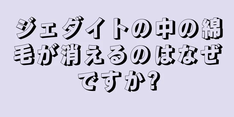 ジェダイトの中の綿毛が消えるのはなぜですか?