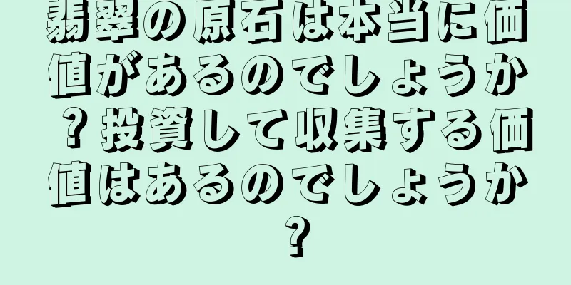 翡翠の原石は本当に価値があるのでしょうか？投資して収集する価値はあるのでしょうか？