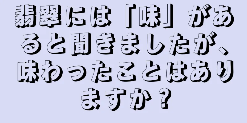 翡翠には「味」があると聞きましたが、味わったことはありますか？