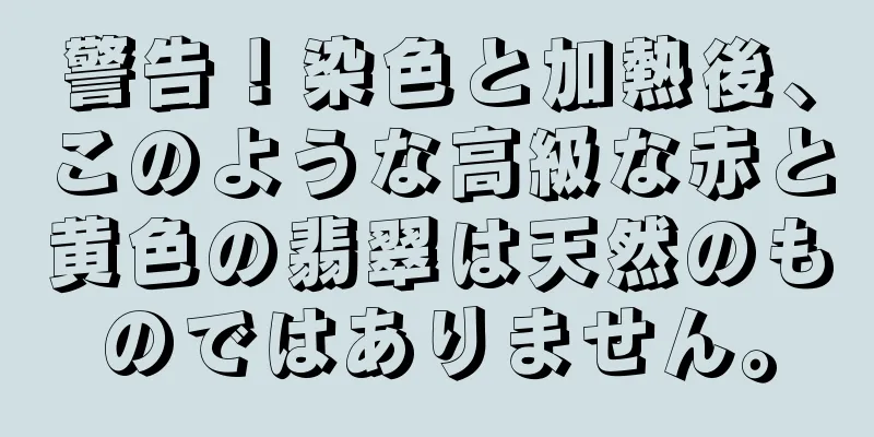 警告！染色と加熱後、このような高級な赤と黄色の翡翠は天然のものではありません。