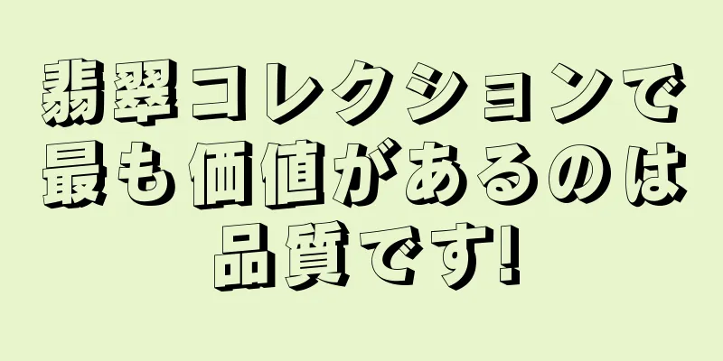 翡翠コレクションで最も価値があるのは品質です!