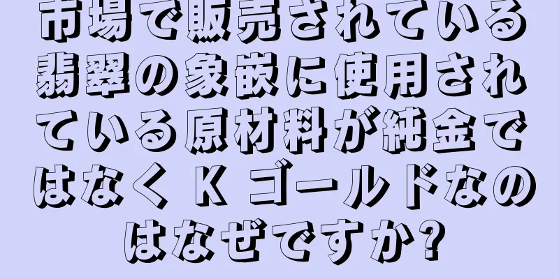 市場で販売されている翡翠の象嵌に使用されている原材料が純金ではなく K ゴールドなのはなぜですか?