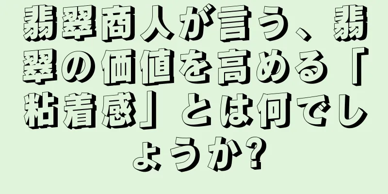 翡翠商人が言う、翡翠の価値を高める「粘着感」とは何でしょうか?