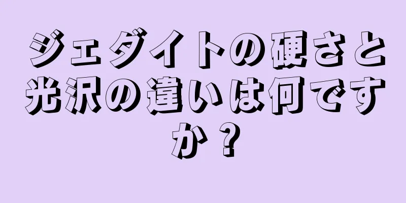 ジェダイトの硬さと光沢の違いは何ですか？