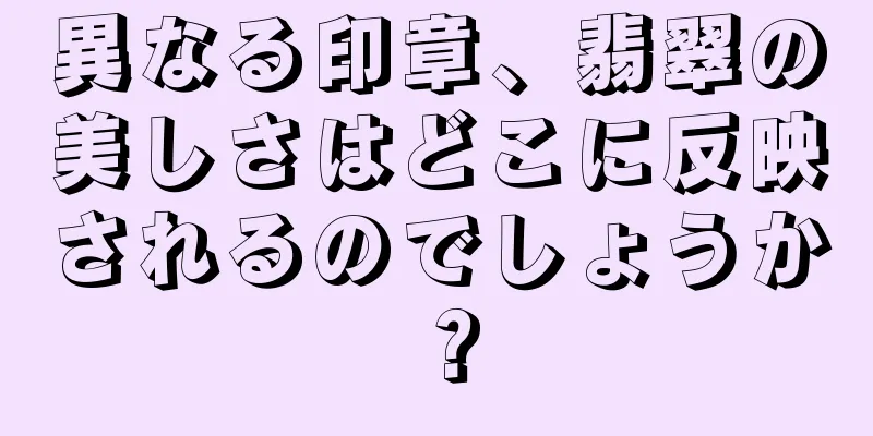 異なる印章、翡翠の美しさはどこに反映されるのでしょうか？