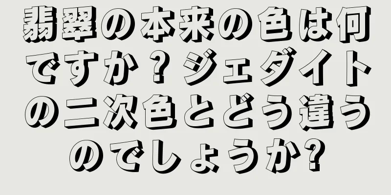 翡翠の本来の色は何ですか？ジェダイトの二次色とどう違うのでしょうか?