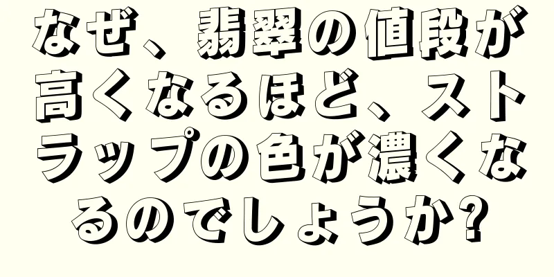 なぜ、翡翠の値段が高くなるほど、ストラップの色が濃くなるのでしょうか?