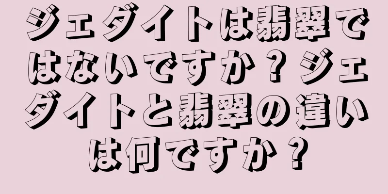 ジェダイトは翡翠ではないですか？ジェダイトと翡翠の違いは何ですか？