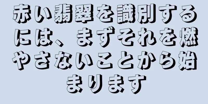 赤い翡翠を識別するには、まずそれを燃やさないことから始まります