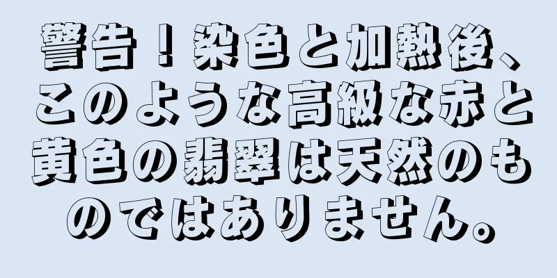 警告！染色と加熱後、このような高級な赤と黄色の翡翠は天然のものではありません。
