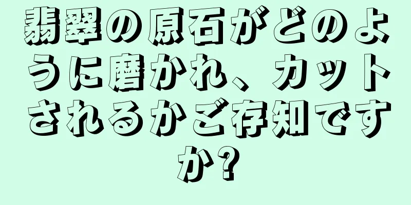 翡翠の原石がどのように磨かれ、カットされるかご存知ですか?