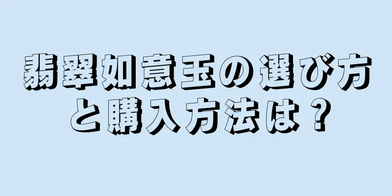 翡翠如意玉の選び方と購入方法は？