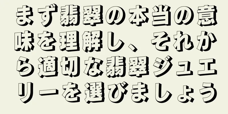 まず翡翠の本当の意味を理解し、それから適切な翡翠ジュエリーを選びましょう