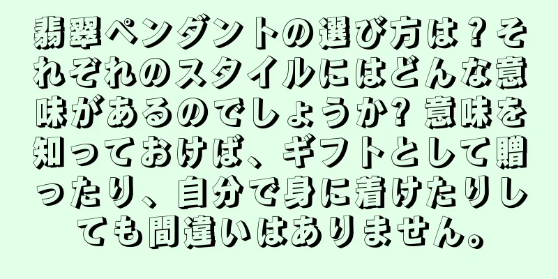 翡翠ペンダントの選び方は？それぞれのスタイルにはどんな意味があるのでしょうか? 意味を知っておけば、ギフトとして贈ったり、自分で身に着けたりしても間違いはありません。