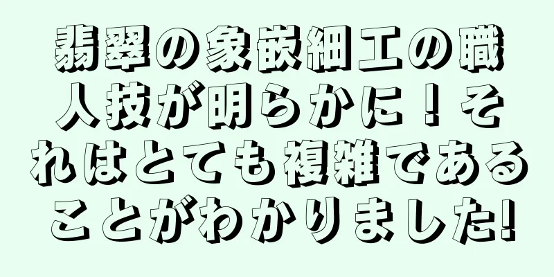 翡翠の象嵌細工の職人技が明らかに！それはとても複雑であることがわかりました!