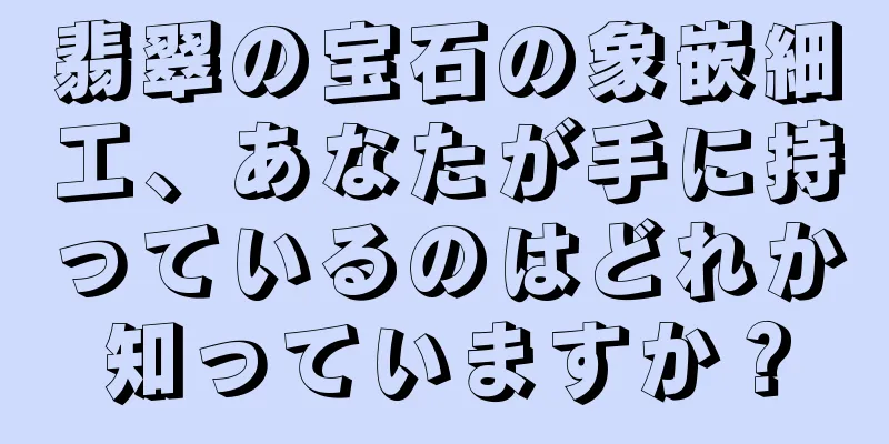 翡翠の宝石の象嵌細工、あなたが手に持っているのはどれか知っていますか？