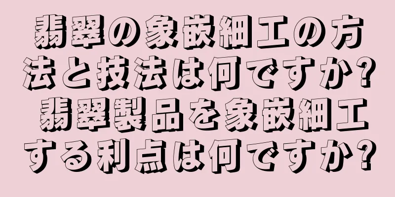 翡翠の象嵌細工の方法と技法は何ですか? 翡翠製品を象嵌細工する利点は何ですか?