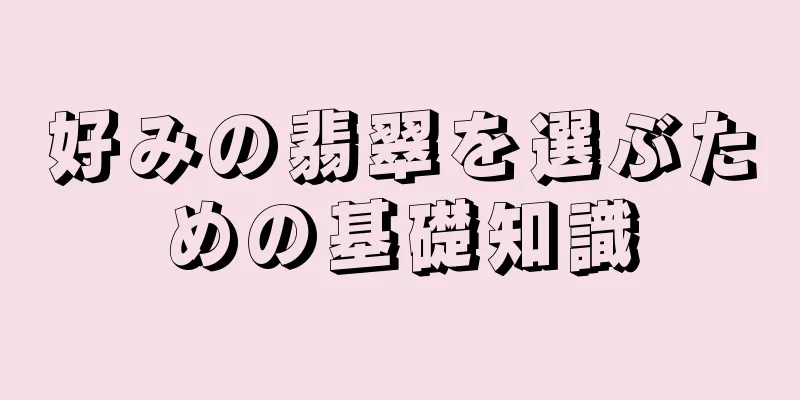 好みの翡翠を選ぶための基礎知識