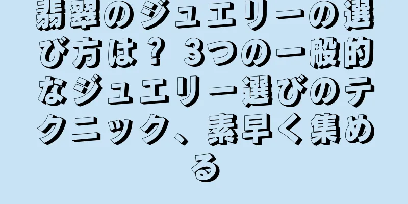 翡翠のジュエリーの選び方は？ 3つの一般的なジュエリー選びのテクニック、素早く集める