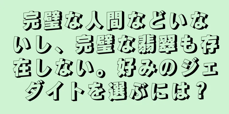完璧な人間などいないし、完璧な翡翠も存在しない。好みのジェダイトを選ぶには？