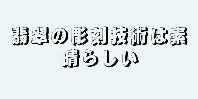 翡翠の彫刻技術は素晴らしい
