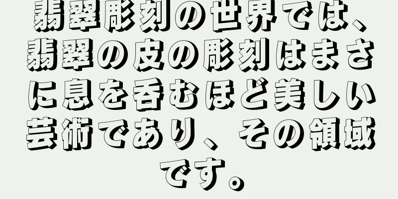 翡翠彫刻の世界では、翡翠の皮の彫刻はまさに息を呑むほど美しい芸術であり、その領域です。