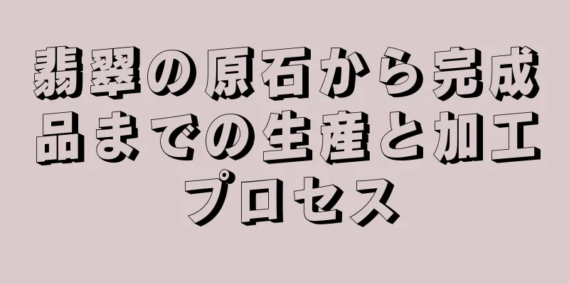 翡翠の原石から完成品までの生産と加工プロセス