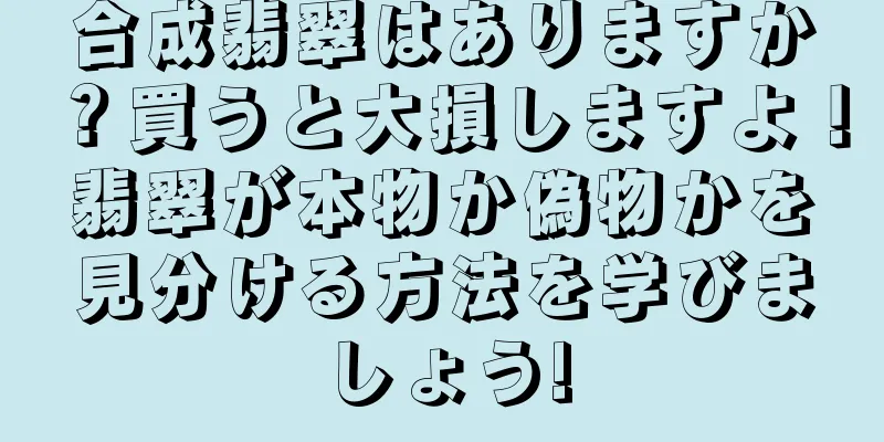 合成翡翠はありますか？買うと大損しますよ！翡翠が本物か偽物かを見分ける方法を学びましょう!