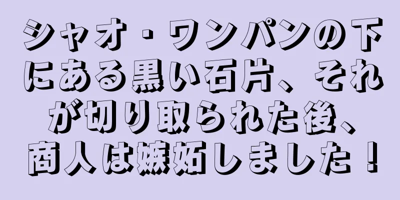 シャオ・ワンパンの下にある黒い石片、それが切り取られた後、商人は嫉妬しました！