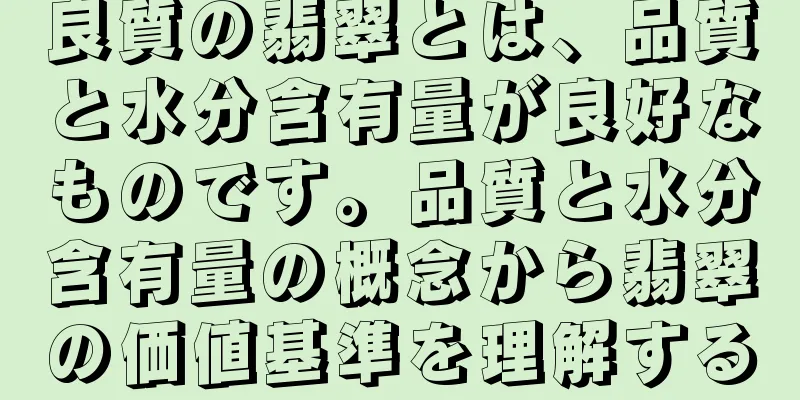 良質の翡翠とは、品質と水分含有量が良好なものです。品質と水分含有量の概念から翡翠の価値基準を理解する