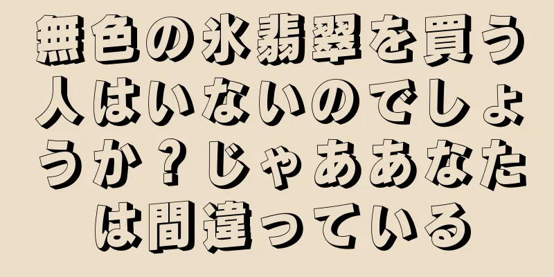 無色の氷翡翠を買う人はいないのでしょうか？じゃああなたは間違っている