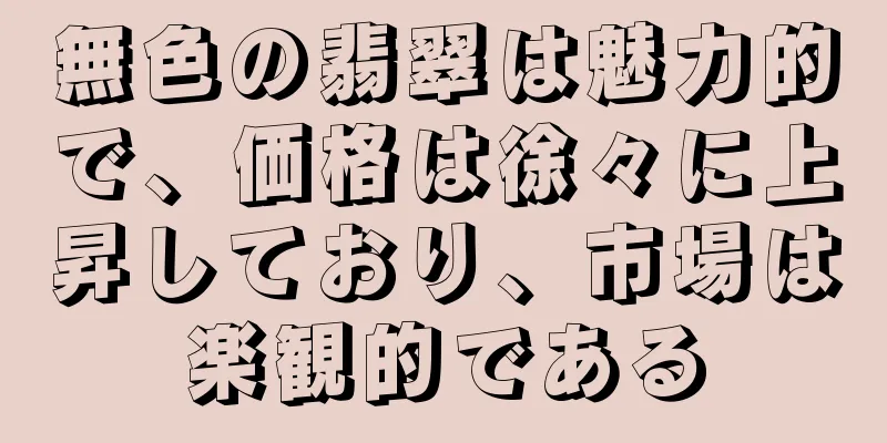 無色の翡翠は魅力的で、価格は徐々に上昇しており、市場は楽観的である