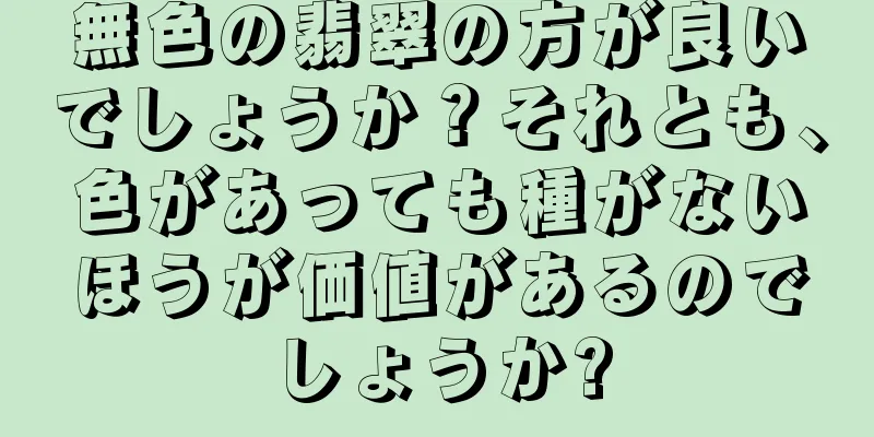 無色の翡翠の方が良いでしょうか？それとも、色があっても種がないほうが価値があるのでしょうか?