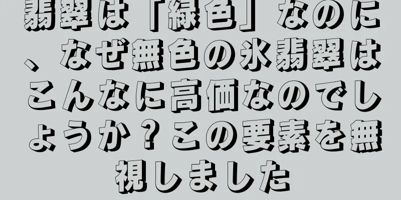 翡翠は「緑色」なのに、なぜ無色の氷翡翠はこんなに高価なのでしょうか？この要素を無視しました