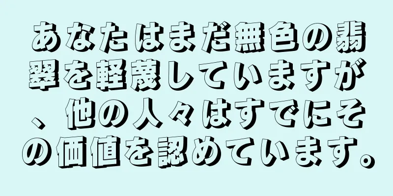 あなたはまだ無色の翡翠を軽蔑していますが、他の人々はすでにその価値を認めています。