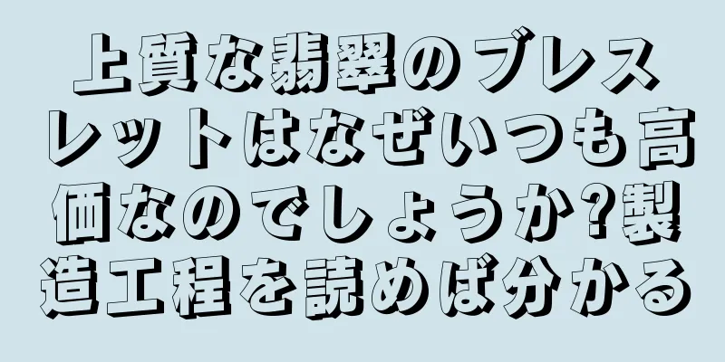上質な翡翠のブレスレットはなぜいつも高価なのでしょうか?製造工程を読めば分かる