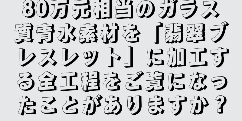 80万元相当のガラス質青水素材を「翡翠ブレスレット」に加工する全工程をご覧になったことがありますか？