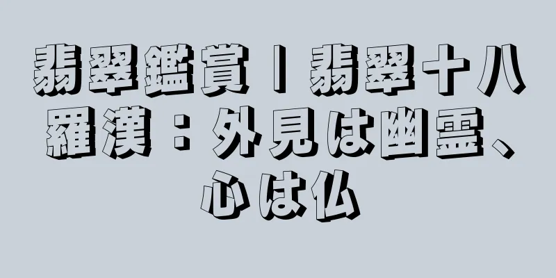 翡翠鑑賞 | 翡翠十八羅漢：外見は幽霊、心は仏