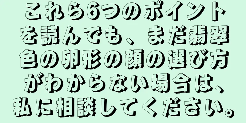 これら6つのポイントを読んでも、まだ翡翠色の卵形の顔の選び方がわからない場合は、私に相談してください。