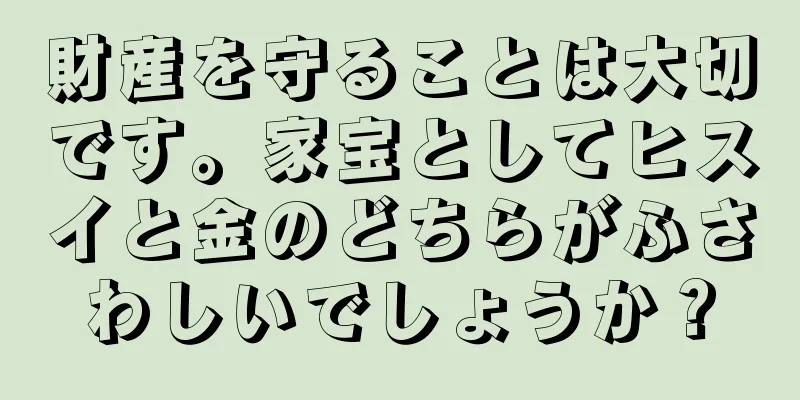 財産を守ることは大切です。家宝としてヒスイと金のどちらがふさわしいでしょうか？