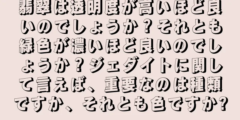 翡翠は透明度が高いほど良いのでしょうか？それとも緑色が濃いほど良いのでしょうか？ジェダイトに関して言えば、重要なのは種類ですか、それとも色ですか?