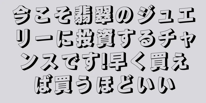 今こそ翡翠のジュエリーに投資するチャンスです!早く買えば買うほどいい