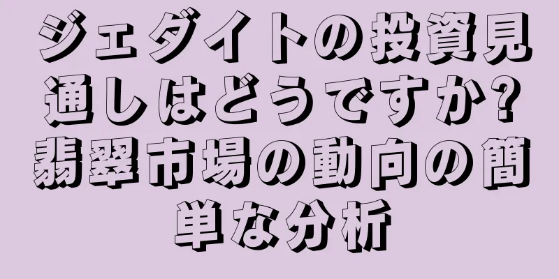 ジェダイトの投資見通しはどうですか?翡翠市場の動向の簡単な分析
